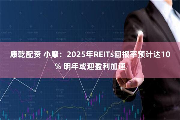 康乾配资 小摩：2025年REITs回报率预计达10% 明年或迎盈利加速