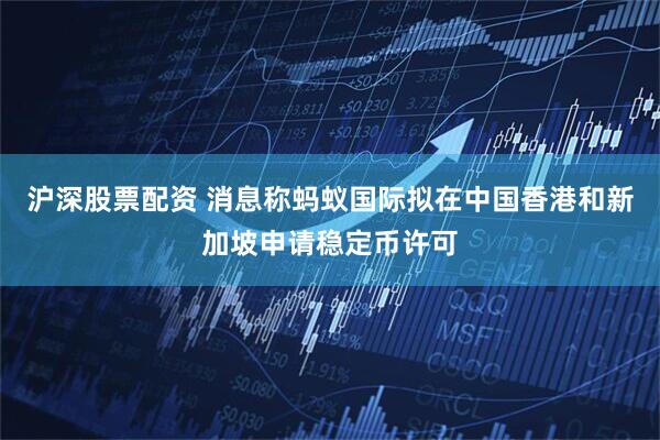 沪深股票配资 消息称蚂蚁国际拟在中国香港和新加坡申请稳定币许可