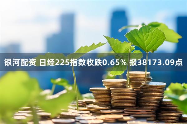 银河配资 日经225指数收跌0.65% 报38173.09点