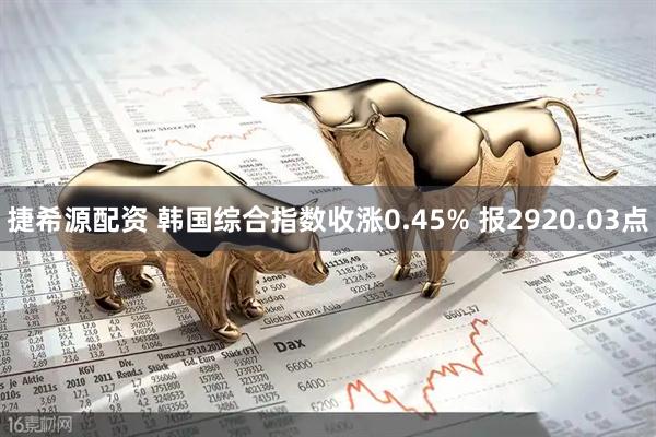 捷希源配资 韩国综合指数收涨0.45% 报2920.03点