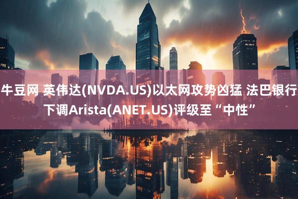 牛豆网 英伟达(NVDA.US)以太网攻势凶猛 法巴银行下调Arista(ANET.US)评级至“中性”