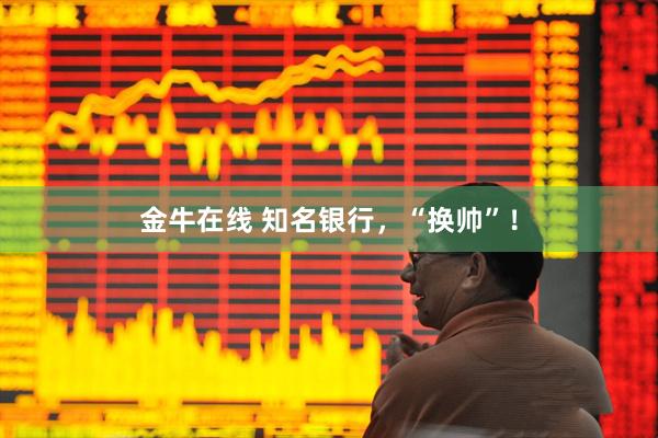 金牛在线 知名银行，“换帅”！