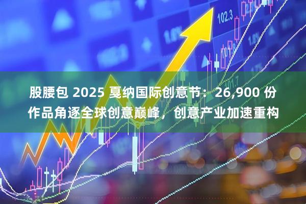 股腰包 2025 戛纳国际创意节：26,900 份作品角逐全球创意巅峰，创意产业加速重构
