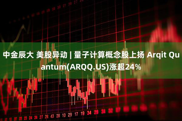 中金辰大 美股异动 | 量子计算概念股上扬 Arqit Quantum(ARQQ.US)涨超24%