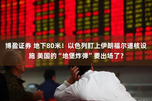 博盈证券 地下80米！以色列盯上伊朗福尔道核设施 美国的“地堡炸弹”要出场了？