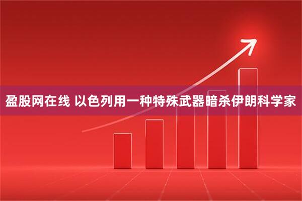 盈股网在线 以色列用一种特殊武器暗杀伊朗科学家