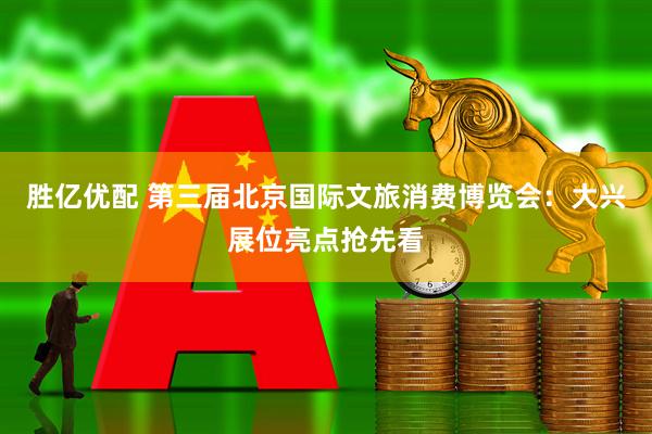 胜亿优配 第三届北京国际文旅消费博览会：大兴展位亮点抢先看