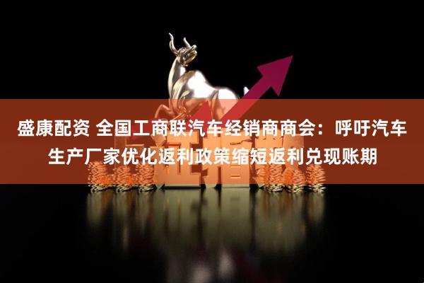 盛康配资 全国工商联汽车经销商商会：呼吁汽车生产厂家优化返利政策缩短返利兑现账期