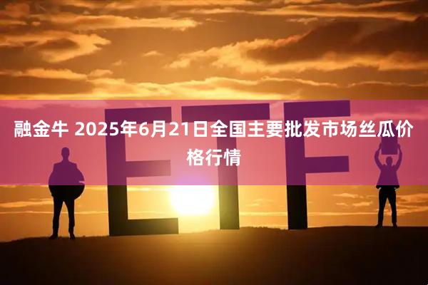 融金牛 2025年6月21日全国主要批发市场丝瓜价格行情