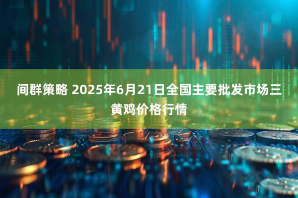 间群策略 2025年6月21日全国主要批发市场三黄鸡价格行情