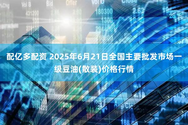配亿多配资 2025年6月21日全国主要批发市场一级豆油(散装)价格行情