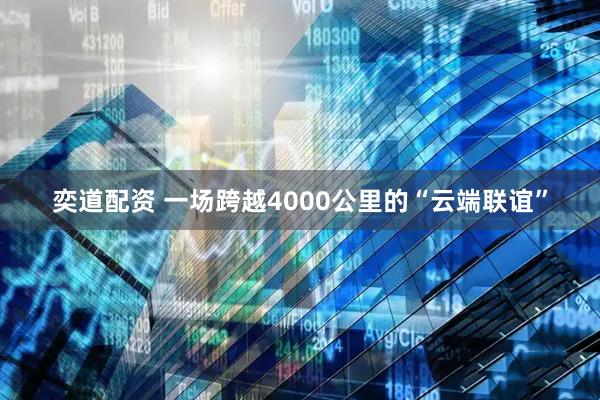 奕道配资 一场跨越4000公里的“云端联谊”