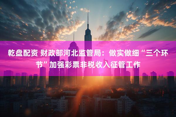 乾盘配资 财政部河北监管局：做实做细“三个环节”加强彩票非税收入征管工作