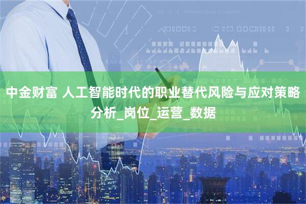 中金财富 人工智能时代的职业替代风险与应对策略分析_岗位_运营_数据