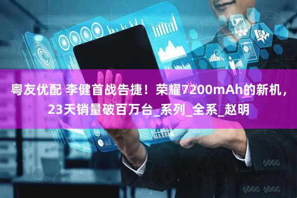 粤友优配 李健首战告捷！荣耀7200mAh的新机，23天销量破百万台_系列_全系_赵明
