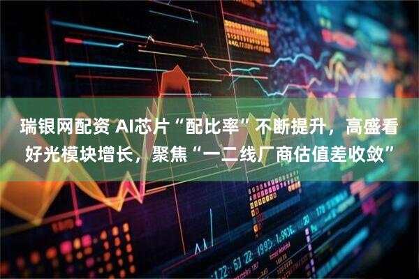 瑞银网配资 AI芯片“配比率”不断提升，高盛看好光模块增长，聚焦“一二线厂商估值差收敛”
