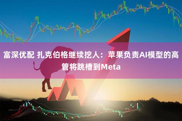 富深优配 扎克伯格继续挖人：苹果负责AI模型的高管将跳槽到Meta