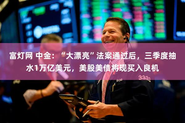 富灯网 中金：“大漂亮”法案通过后，三季度抽水1万亿美元，美股美债将现买入良机