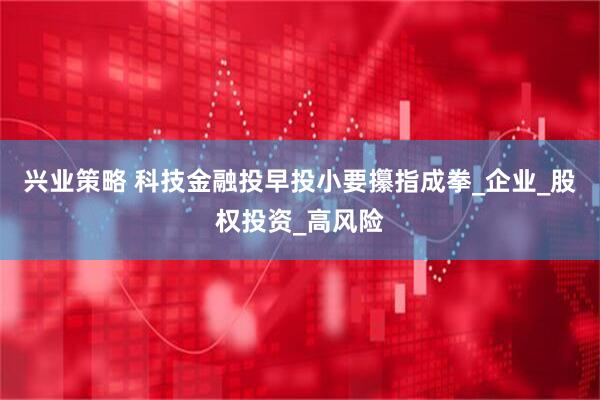 兴业策略 科技金融投早投小要攥指成拳_企业_股权投资_高风险