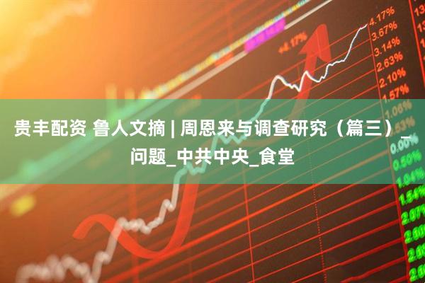 贵丰配资 鲁人文摘 | 周恩来与调查研究（篇三）_问题_中共中央_食堂