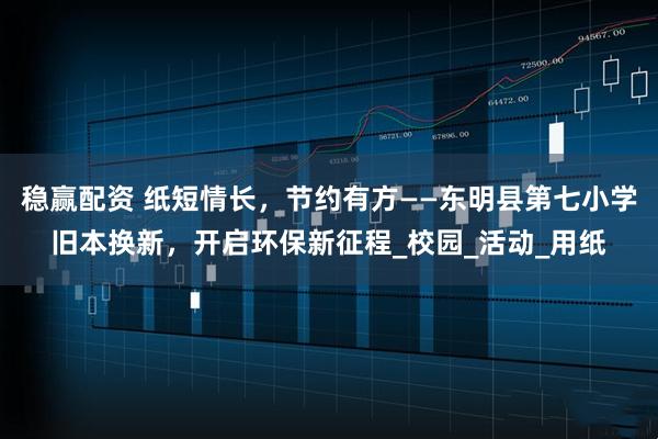 稳赢配资 纸短情长，节约有方——东明县第七小学旧本换新，开启环保新征程_校园_活动_用纸