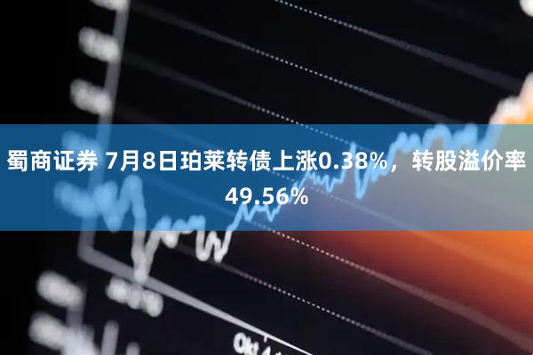 蜀商证券 7月8日珀莱转债上涨0.38%，转股溢价率49.56%