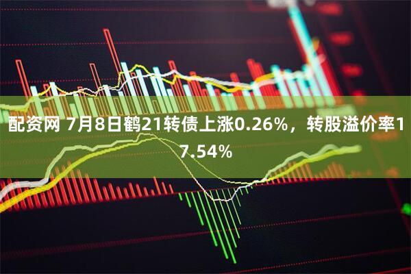 配资网 7月8日鹤21转债上涨0.26%，转股溢价率17.54%