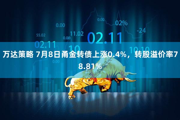 万达策略 7月8日甬金转债上涨0.4%，转股溢价率78.81%