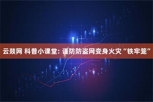 云燚网 科普小课堂: 谨防防盗网变身火灾“铁牢笼”