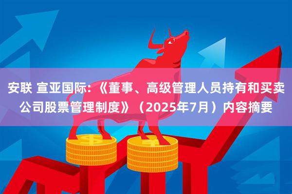 安联 宣亚国际: 《董事、高级管理人员持有和买卖公司股票管理制度》（2025年7月）内容摘要
