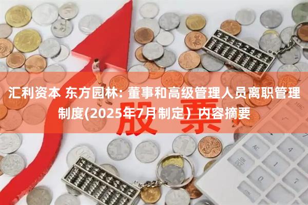 汇利资本 东方园林: 董事和高级管理人员离职管理制度(2025年7月制定）内容摘要