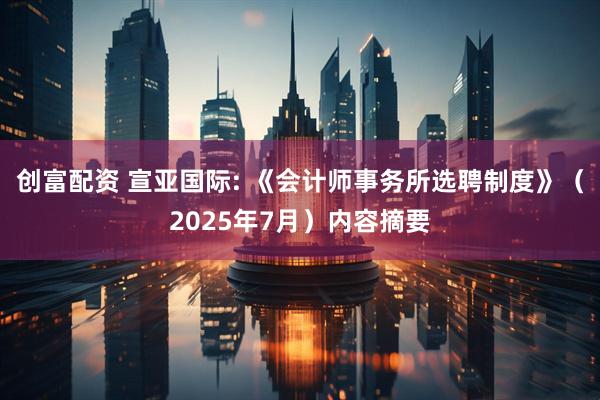 创富配资 宣亚国际: 《会计师事务所选聘制度》（2025年7月）内容摘要