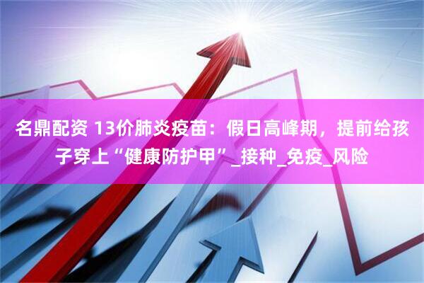 名鼎配资 13价肺炎疫苗：假日高峰期，提前给孩子穿上“健康防护甲”_接种_免疫_风险