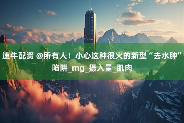 速牛配资 @所有人！小心这种很火的新型“去水肿”陷阱_mg_摄入量_肌肉