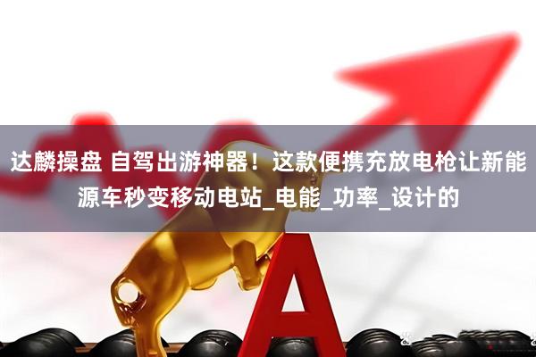 达麟操盘 自驾出游神器！这款便携充放电枪让新能源车秒变移动电站_电能_功率_设计的
