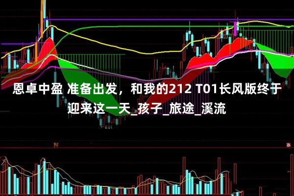 恩卓中盈 准备出发，和我的212 T01长风版终于迎来这一天_孩子_旅途_溪流