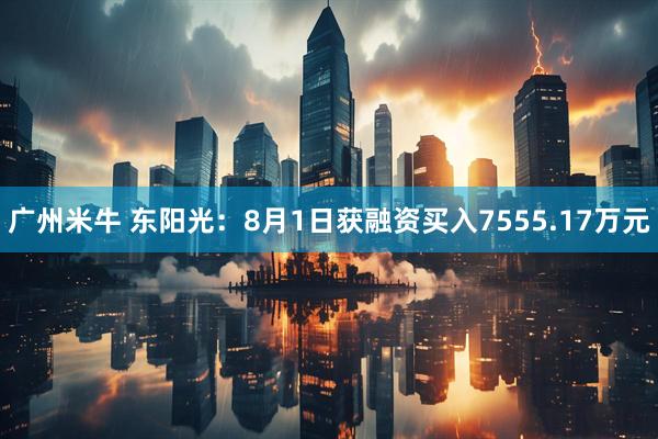 广州米牛 东阳光：8月1日获融资买入7555.17万元