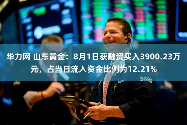 华力网 山东黄金：8月1日获融资买入3900.23万元，占当日流入资金比例为12.21%