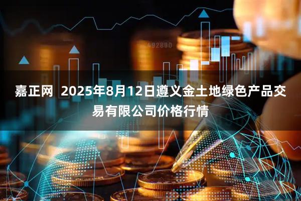 嘉正网  2025年8月12日遵义金土地绿色产品交易有限公司价格行情