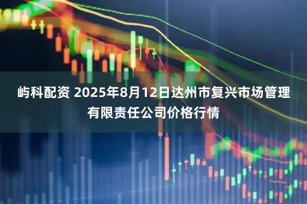 屿科配资 2025年8月12日达州市复兴市场管理有限责任公司价格行情