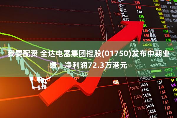 我要配资 全达电器集团控股(01750)发布中期业绩，净利润72.3万港元