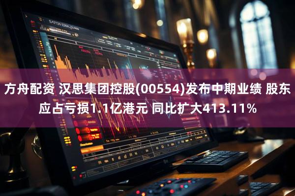 方舟配资 汉思集团控股(00554)发布中期业绩 股东应占亏损1.1亿港元 同比扩大413.11%