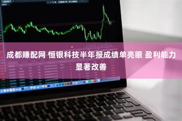 成都赚配网 恒银科技半年报成绩单亮眼 盈利能力显著改善