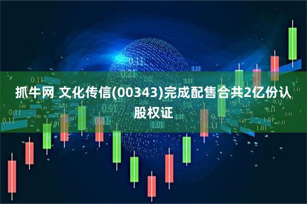 抓牛网 文化传信(00343)完成配售合共2亿份认股权证