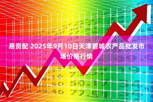 易资配 2025年9月10日天津碧城农产品批发市场价格行情