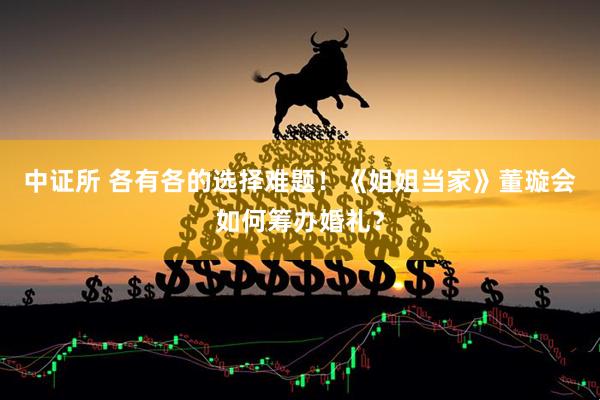 中证所 各有各的选择难题！《姐姐当家》董璇会如何筹办婚礼？