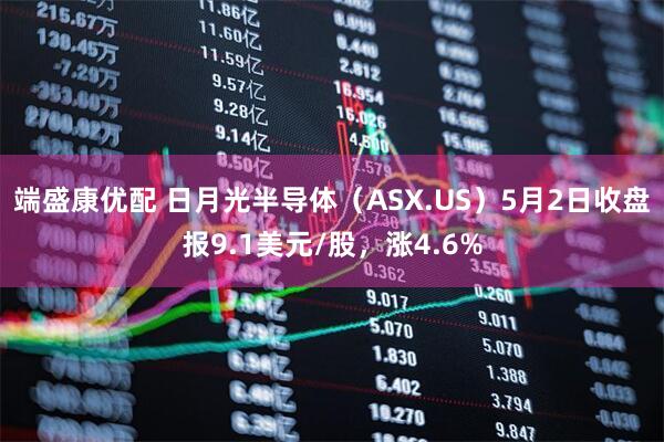 端盛康优配 日月光半导体（ASX.US）5月2日收盘报9.1美元/股，涨4.6%