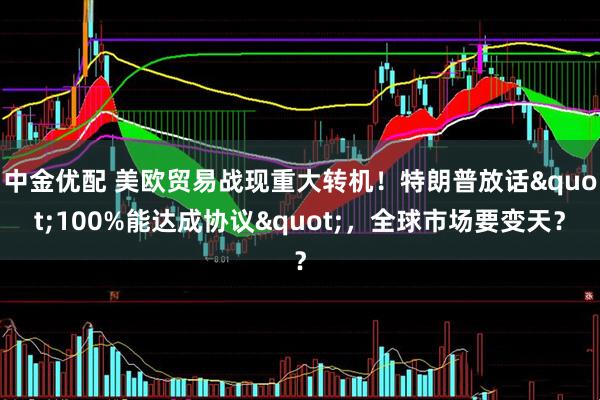 中金优配 美欧贸易战现重大转机！特朗普放话"100%能达成协议"，全球市场要变天？