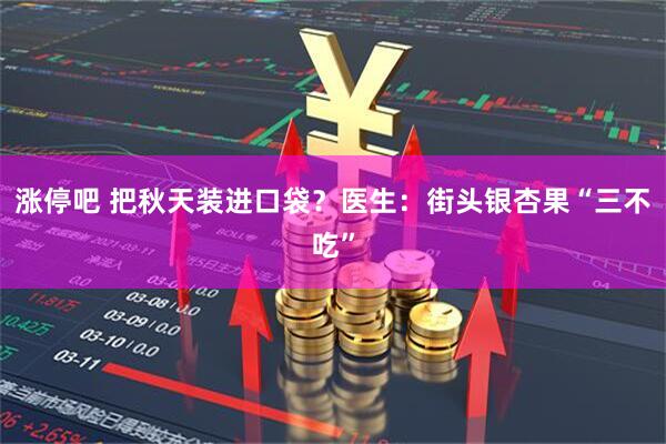 涨停吧 把秋天装进口袋？医生：街头银杏果“三不吃”