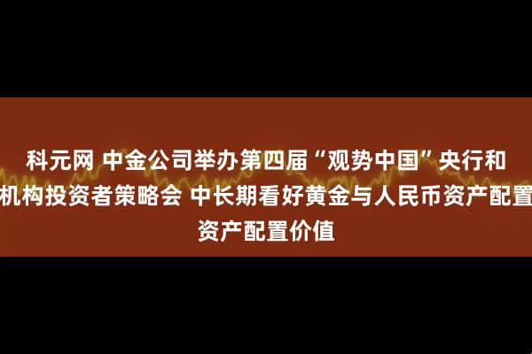 科元网 中金公司举办第四届“观势中国”央行和主权机构投资者策略会 中长期看好黄金与人民币资产配置价值
